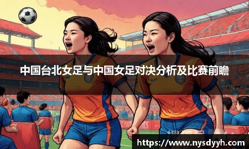 中国台北女足与中国女足对决分析及比赛前瞻