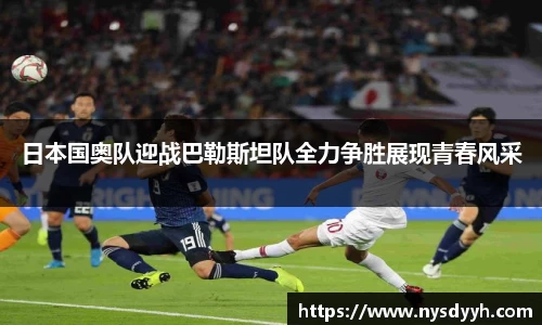 日本国奥队迎战巴勒斯坦队全力争胜展现青春风采
