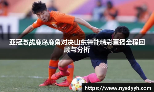 亚冠激战鹿岛鹿角对决山东鲁能精彩直播全程回顾与分析